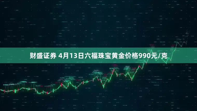 财盛证券 4月13日六福珠宝黄金价格990元/克