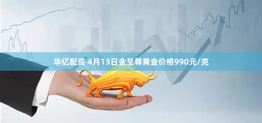 华亿配资 4月13日金至尊黄金价格990元/克