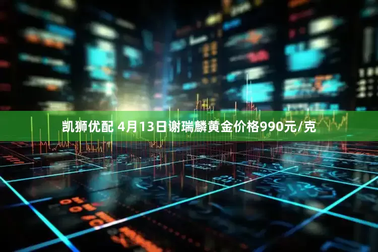 凯狮优配 4月13日谢瑞麟黄金价格990元/克