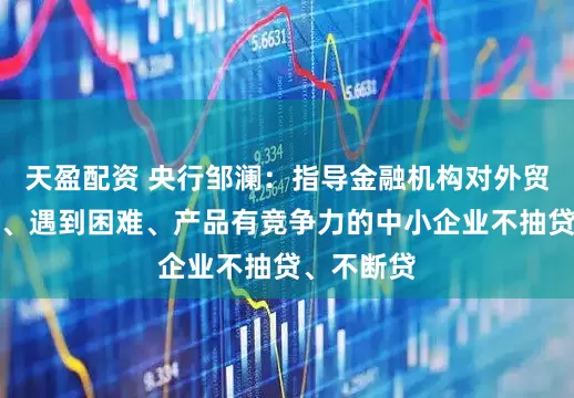 天盈配资 央行邹澜：指导金融机构对外贸依存度高、遇到困难、产品有竞争力的中小企业不抽贷、不断贷