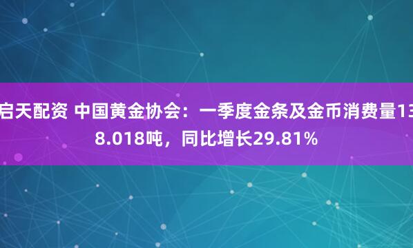 启天配资 中国黄金协会：一季度金条及金币消费量138.018吨，同比增长29.81%
