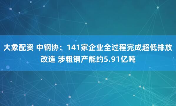 大象配资 中钢协：141家企业全过程完成超低排放改造 涉粗钢产能约5.91亿吨