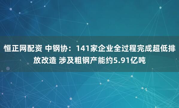 恒正网配资 中钢协：141家企业全过程完成超低排放改造 涉及粗钢产能约5.91亿吨