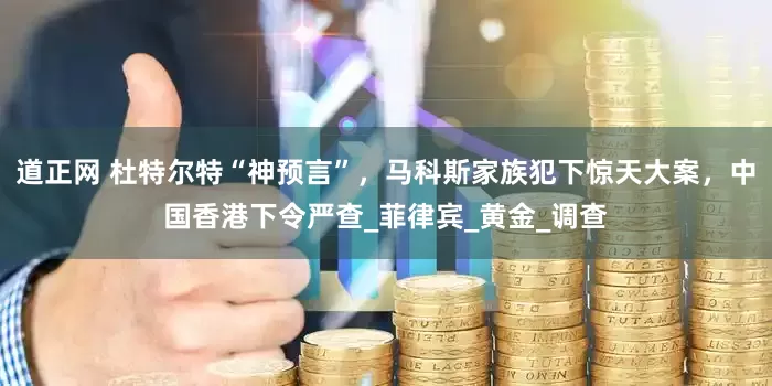 道正网 杜特尔特“神预言”，马科斯家族犯下惊天大案，中国香港下令严查_菲律宾_黄金_调查