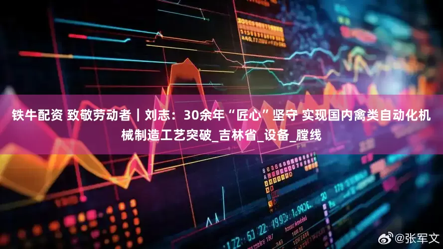 铁牛配资 致敬劳动者｜刘志：30余年“匠心”坚守 实现国内禽类自动化机械制造工艺突破_吉林省_设备_膛线