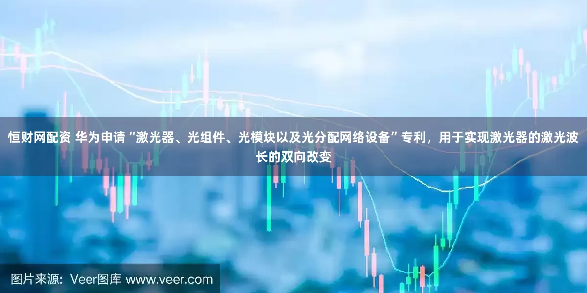 恒财网配资 华为申请“激光器、光组件、光模块以及光分配网络设备”专利，用于实现激光器的激光波长的双向改变
