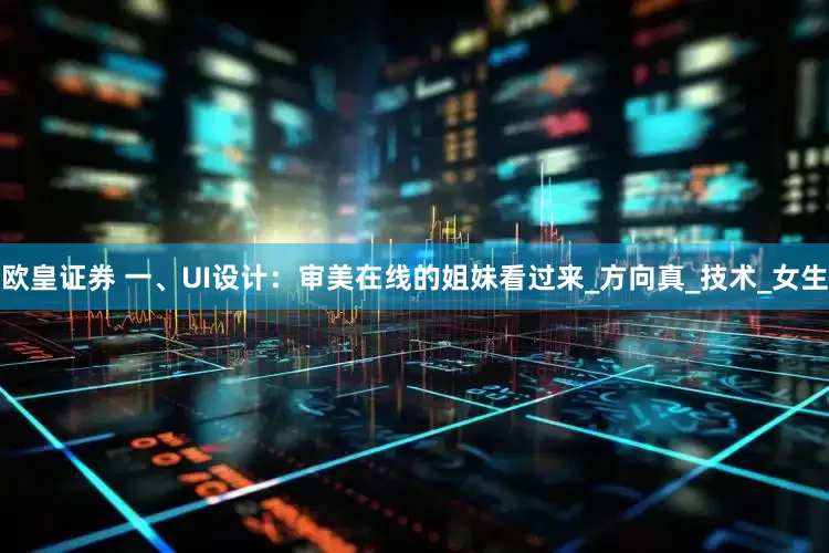 欧皇证券 一、UI设计：审美在线的姐妹看过来_方向真_技术_女生