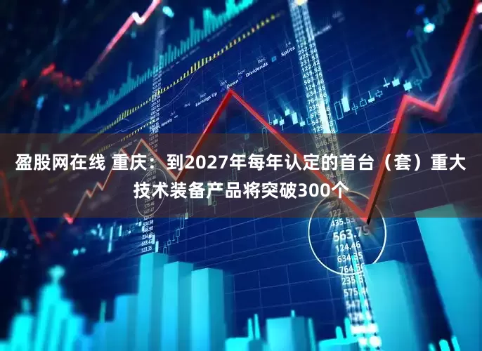 盈股网在线 重庆：到2027年每年认定的首台（套）重大技术装备产品将突破300个