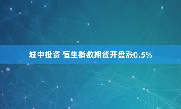 城中投资 恒生指数期货开盘涨0.5%