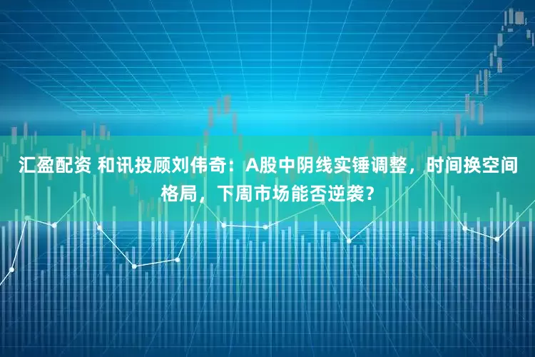 汇盈配资 和讯投顾刘伟奇：A股中阴线实锤调整，时间换空间格局，下周市场能否逆袭？