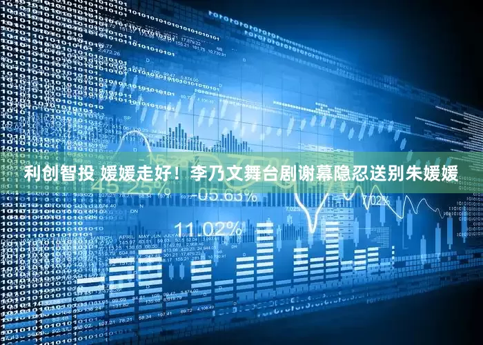 利创智投 媛媛走好！李乃文舞台剧谢幕隐忍送别朱媛媛