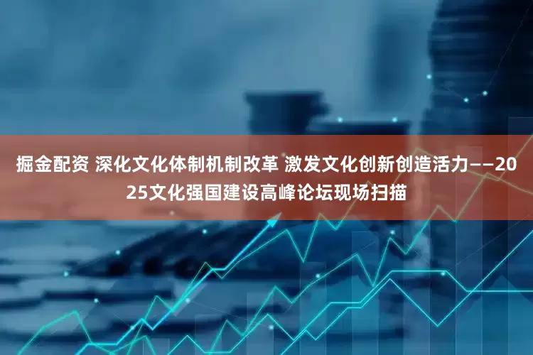 掘金配资 深化文化体制机制改革 激发文化创新创造活力——2025文化强国建设高峰论坛现场扫描