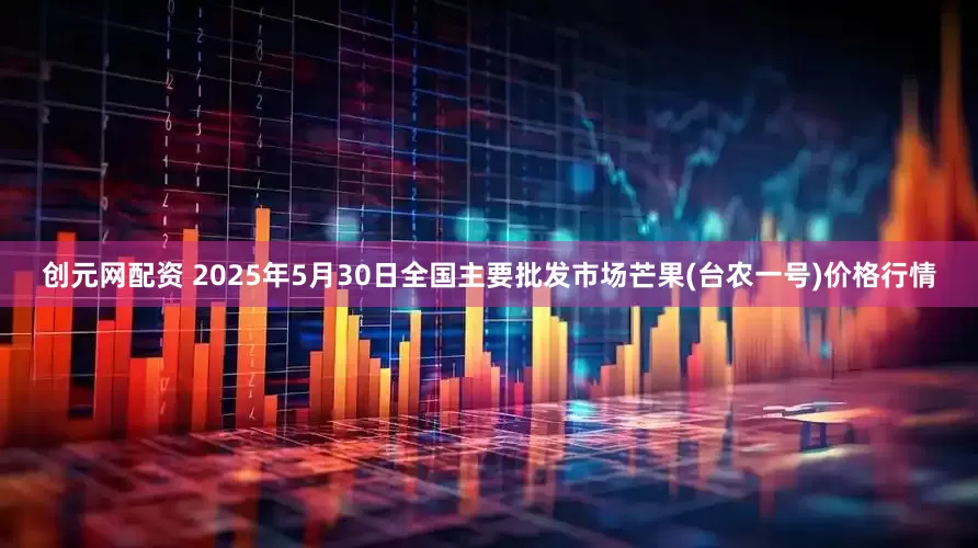 创元网配资 2025年5月30日全国主要批发市场芒果(台农一号)价格行情