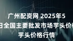 广州配资网 2025年5月30日全国主要批发市场芋头价格行情