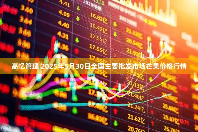 高忆管理 2025年5月30日全国主要批发市场芒果价格行情