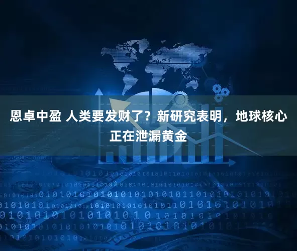 恩卓中盈 人类要发财了？新研究表明，地球核心正在泄漏黄金