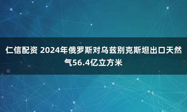 仁信配资 2024年俄罗斯对乌兹别克斯坦出口天然气56.4亿立方米