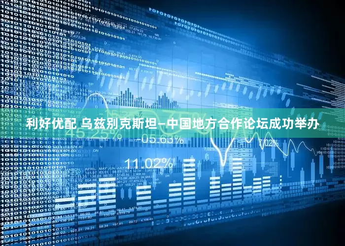 利好优配 乌兹别克斯坦—中国地方合作论坛成功举办