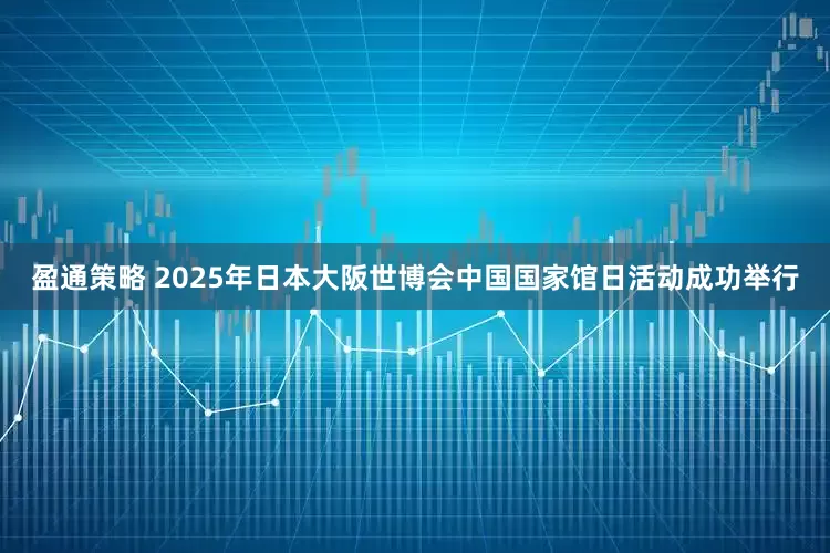 盈通策略 2025年日本大阪世博会中国国家馆日活动成功举行