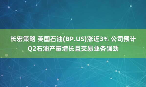 长宏策略 英国石油(BP.US)涨近3% 公司预计Q2石油产量增长且交易业务强劲