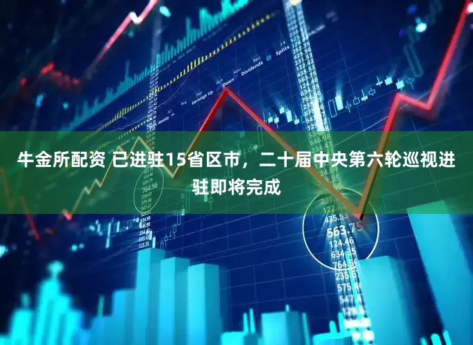 牛金所配资 已进驻15省区市，二十届中央第六轮巡视进驻即将完成