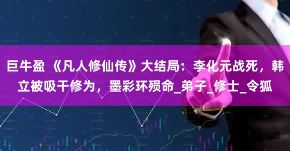 巨牛盈 《凡人修仙传》大结局：李化元战死，韩立被吸干修为，墨彩环殒命_弟子_修士_令狐