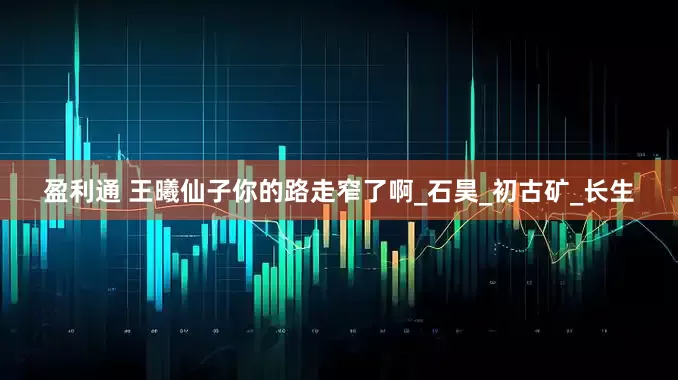 盈利通 王曦仙子你的路走窄了啊_石昊_初古矿_长生