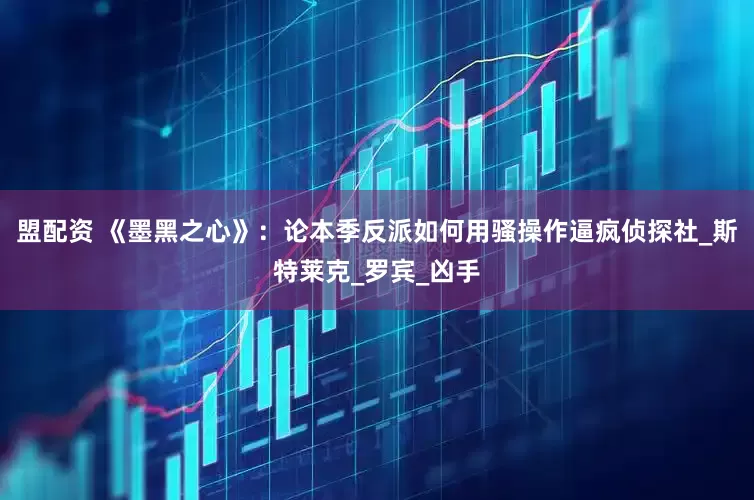 盟配资 《墨黑之心》：论本季反派如何用骚操作逼疯侦探社_斯特莱克_罗宾_凶手