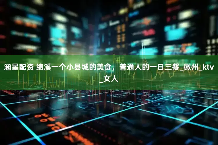 涵星配资 绩溪一个小县城的美食，普通人的一日三餐_徽州_ktv_女人
