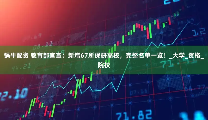锅牛配资 教育部官宣：新增67所保研高校，完整名单一览！_大学_资格_院校