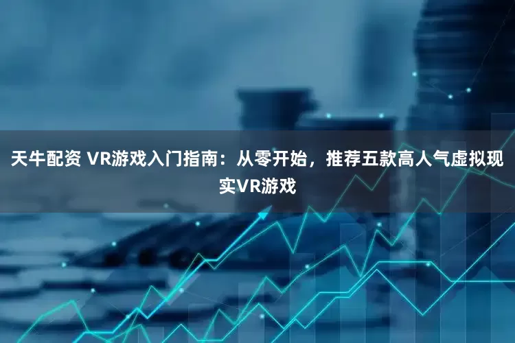 天牛配资 VR游戏入门指南：从零开始，推荐五款高人气虚拟现实VR游戏