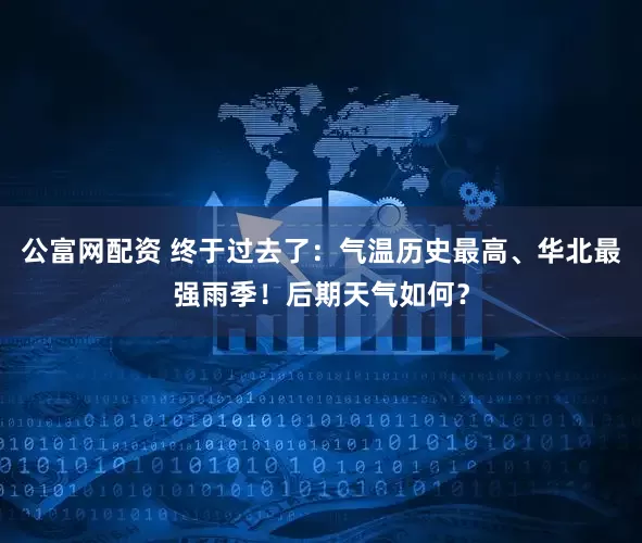 公富网配资 终于过去了：气温历史最高、华北最强雨季！后期天气如何？