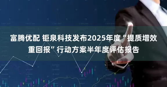 富腾优配 钜泉科技发布2025年度“提质增效重回报”行动方案半年度评估报告