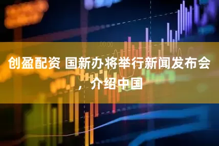 创盈配资 国新办将举行新闻发布会，介绍中国