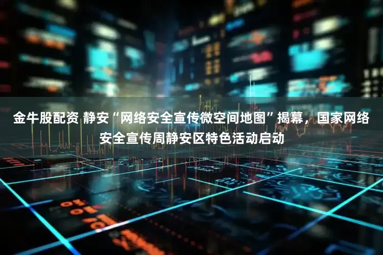 金牛股配资 静安“网络安全宣传微空间地图”揭幕，国家网络安全宣传周静安区特色活动启动