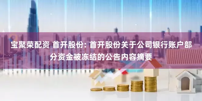 宝聚荣配资 首开股份: 首开股份关于公司银行账户部分资金被冻结的公告内容摘要