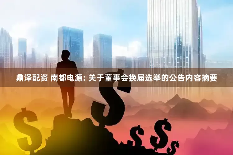 鼎泽配资 南都电源: 关于董事会换届选举的公告内容摘要