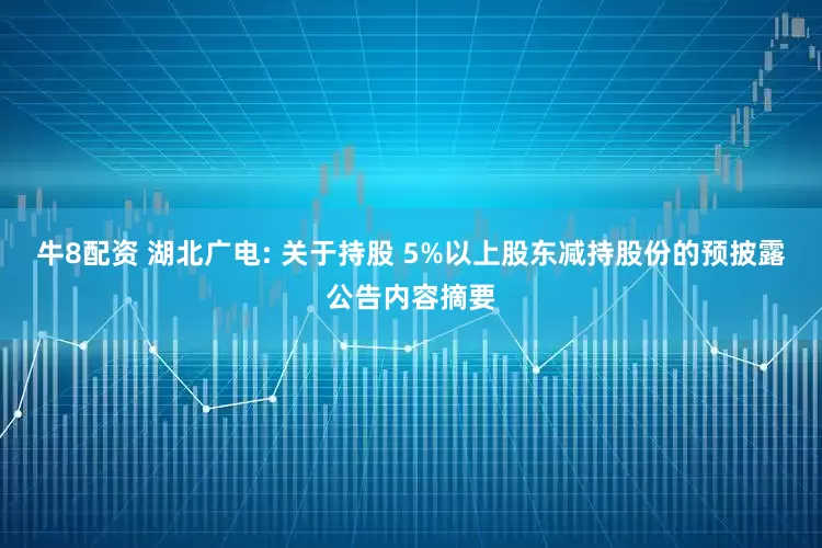 牛8配资 湖北广电: 关于持股 5%以上股东减持股份的预披露公告内容摘要