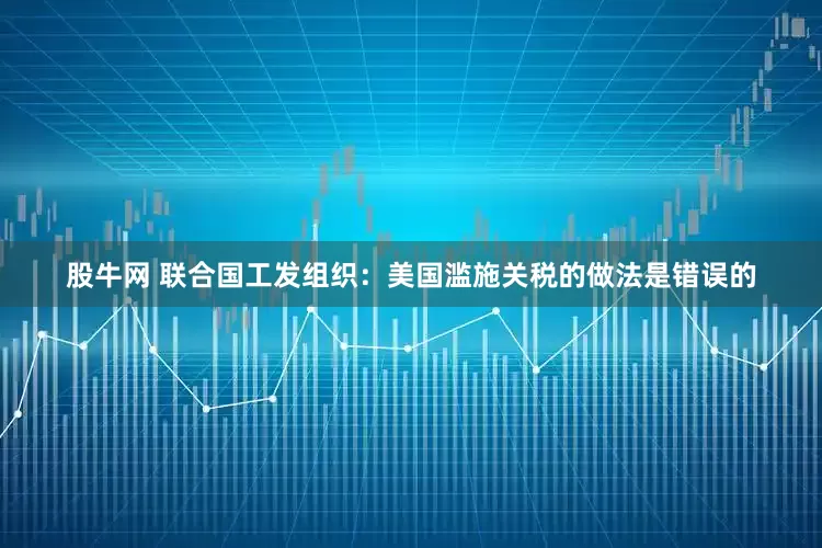 股牛网 联合国工发组织：美国滥施关税的做法是错误的