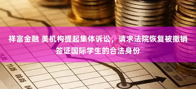 祥富金融 美机构提起集体诉讼，请求法院恢复被撤销签证国际学生的合法身份