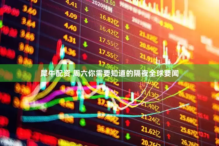 犀牛配资 周六你需要知道的隔夜全球要闻