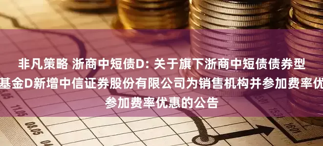 非凡策略 浙商中短债D: 关于旗下浙商中短债债券型证券投资基金D新增中信证券股份有限公司为销售机构并参加费率优惠的公告