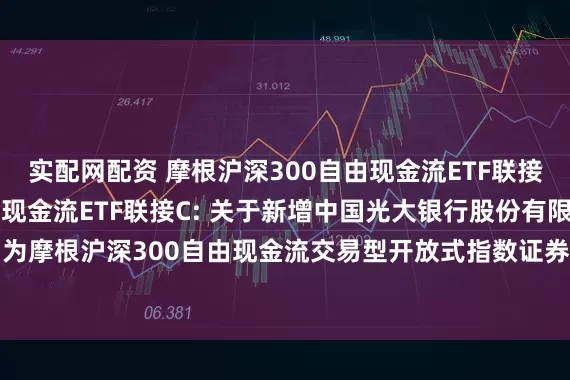 实配网配资 摩根沪深300自由现金流ETF联接A,摩根沪深300自由现金流ETF联接C: 关于新增中国光大银行股份有限公司为摩根沪深300自由现金流交易型开放式指数证券投资基金联接基金代销机构的公告