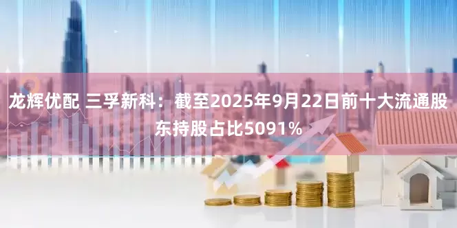 龙辉优配 三孚新科：截至2025年9月22日前十大流通股东持股占比5091%