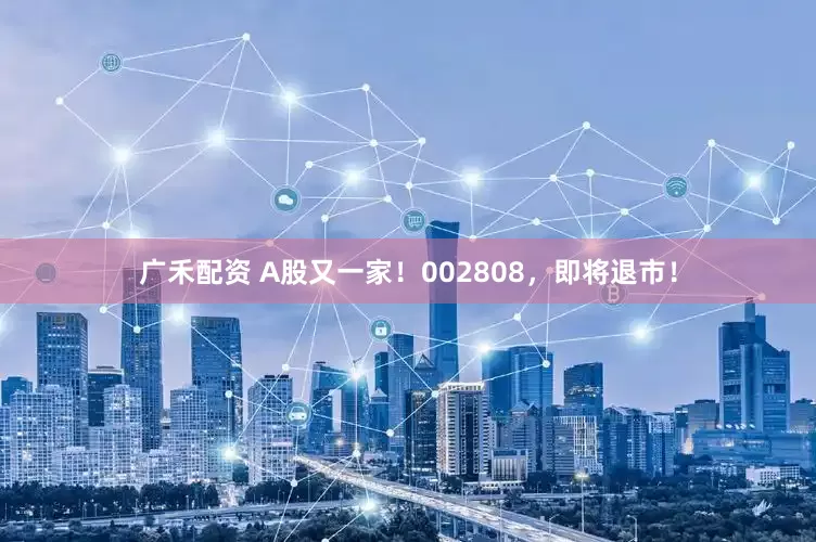 广禾配资 A股又一家！002808，即将退市！